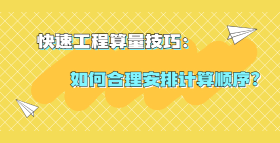 快速工程算量技巧：如何合理安排計算順序？