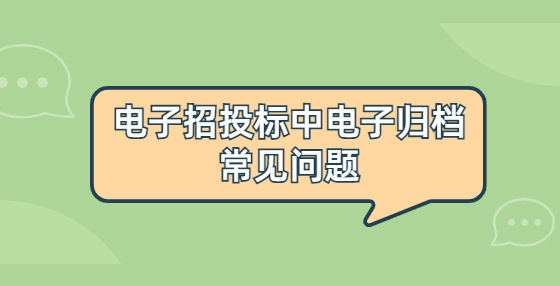 電子招投標(biāo)中電子歸檔常見問題