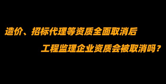 造價、招標代理等資質(zhì)全面取消后，工程監(jiān)理企業(yè)資質(zhì)會被取消嗎？