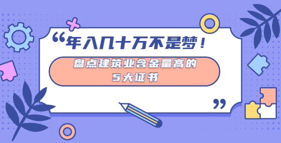 年入幾十萬(wàn)不是夢(mèng)！盤(pán)點(diǎn)建筑業(yè)含金量高的5大證書(shū)