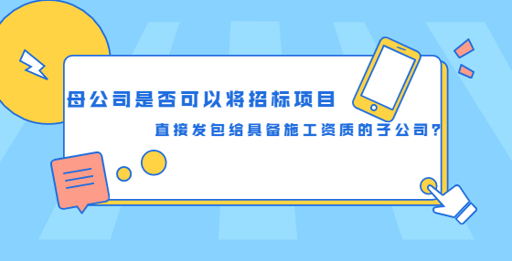 母公司是否可以將招標(biāo)項目直接發(fā)包給具備施工資質(zhì)的子公司？