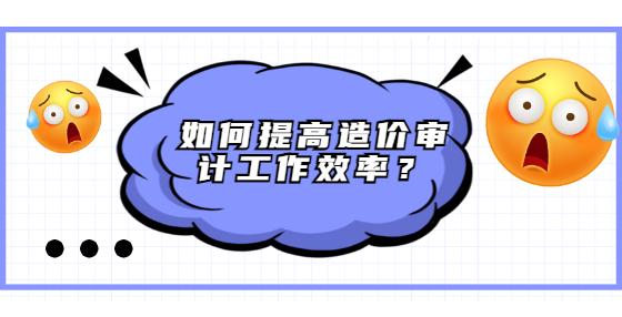 如何提高造價(jià)審計(jì)工作效率？