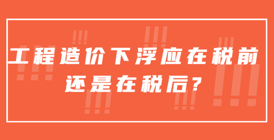工程造價下浮應(yīng)在稅前還是在稅后?
