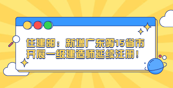 住建部：新增廣東等15省市開展一級(jí)建造師延續(xù)注冊(cè)！