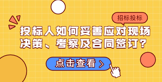 投標人如何妥善應(yīng)對現(xiàn)場決策、考察及合同簽訂？