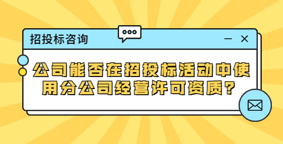 公司能否在招投標(biāo)活動(dòng)中使用分公司經(jīng)營(yíng)許可資質(zhì)？