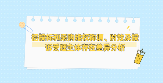 招投標(biāo)和采購維權(quán)稱謂、時效及投訴受理主體存在差異分析