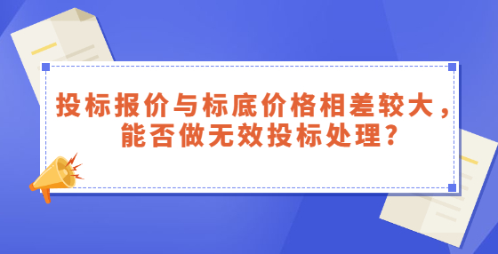 投標(biāo)報(bào)價(jià)與標(biāo)底價(jià)格相差較大，能否做無效投標(biāo)處理?