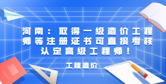 河南：取得一級造價工程師等注冊證書可直接考核認定高級工程師！