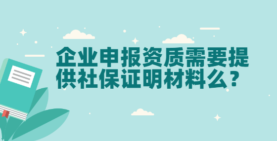 企業(yè)申報(bào)資質(zhì)需要提供社保證明材料么？