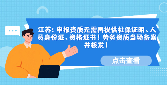 江蘇：申報(bào)資質(zhì)無(wú)需再提供社保證明、人員身份證、資格證書！勞務(wù)資質(zhì)當(dāng)場(chǎng)備案并核發(fā)！