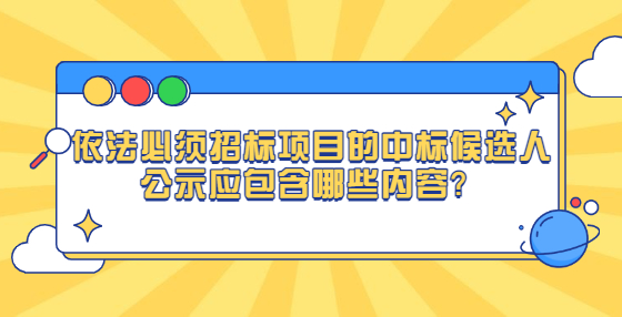 依法必須招標(biāo)項(xiàng)目的中標(biāo)候選人公示應(yīng)包含哪些內(nèi)容？