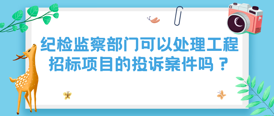 紀(jì)檢監(jiān)察部門可以處理工程招標(biāo)項(xiàng)目的投訴案件嗎？