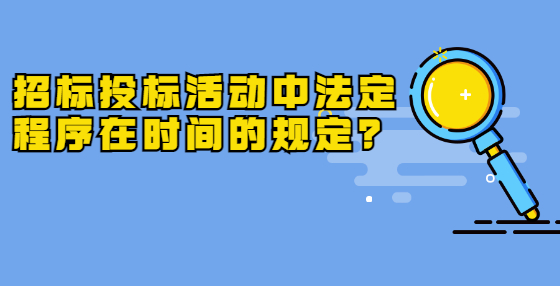 招標投標活動中法定程序在時間的規(guī)定？