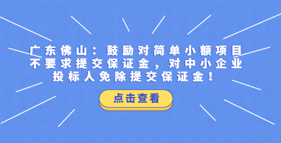 廣東佛山：鼓勵對簡單小額項目不要求提交保證金，對中小企業(yè)投標(biāo)人免除提交保證金！