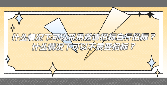 什么情況下可以采用邀請(qǐng)招標(biāo)自行招標(biāo)？什么情況下可以不需要招標(biāo)？