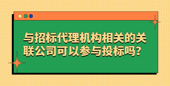 與招標(biāo)代理機(jī)構(gòu)相關(guān)的關(guān)聯(lián)公司可以參與投標(biāo)嗎？
