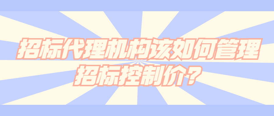 招標(biāo)代理機(jī)構(gòu)該如何管理招標(biāo)控制價?