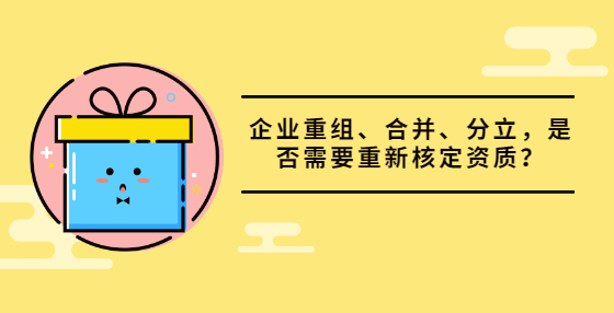 企業(yè)重組、合并、分立，是否需要重新核定資質(zhì)？