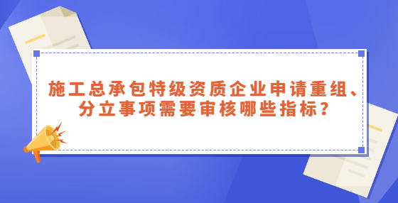 施工總承包特級(jí)資質(zhì)企業(yè)申請(qǐng)重組、分立事項(xiàng)需要審核哪些指標(biāo)？