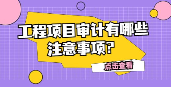 工程項(xiàng)目審計(jì)有哪些注意事項(xiàng)？