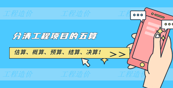 估算、概算、預(yù)算、結(jié)算、決算！分清工程項(xiàng)目的五算
