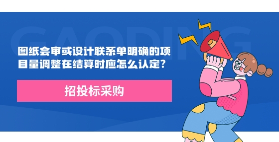 圖紙會審或設(shè)計聯(lián)系單明確的項目量調(diào)整在結(jié)算時應(yīng)怎么認定？