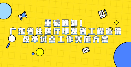 重磅通知！廣東省住建廳印發(fā)省工程造價(jià)改革試點(diǎn)工作實(shí)施方案