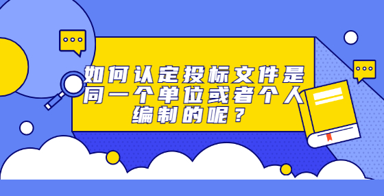 如何認(rèn)定投標(biāo)文件是同一個(gè)單位或者個(gè)人編制的呢？