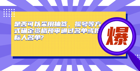 是否可以采用抽簽、搖號等方式確定資格預審通過名單或投標人名單?