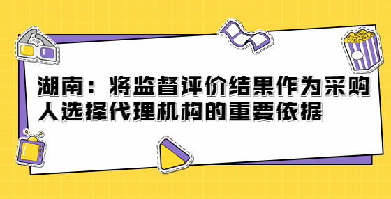 湖南：將監(jiān)督評價結(jié)果作為采購人選擇代理機構(gòu)的重要依據(jù)