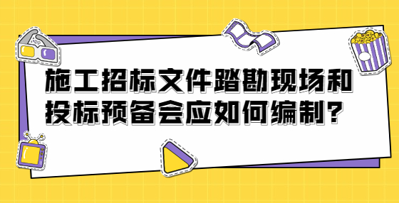 施工招標(biāo)文件踏勘現(xiàn)場和投標(biāo)預(yù)備會應(yīng)如何編制？