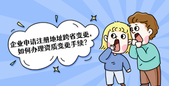 企業(yè)申請(qǐng)注冊(cè)地址跨省變更，如何辦理資質(zhì)變更手續(xù)？