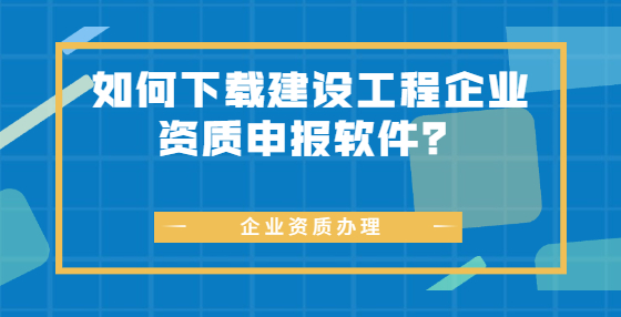 如何下載建設(shè)工程企業(yè)資質(zhì)申報(bào)軟件？