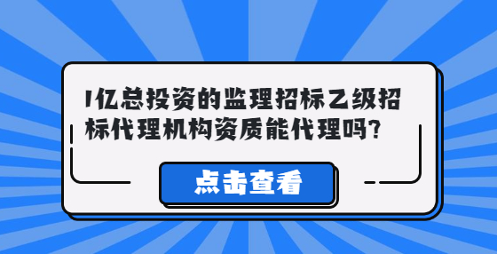 1億總投資的監(jiān)理招標乙級招標代理機構(gòu)資質(zhì)能代理嗎?