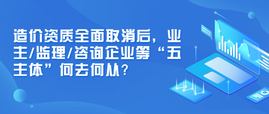 造價資質(zhì)全面取消后，業(yè)主/監(jiān)理/咨詢企業(yè)等“五主體”何去何從？