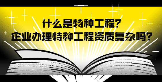什么是特種工程？企業(yè)辦理特種工程資質(zhì)復(fù)雜嗎？