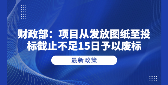 財(cái)政部：項(xiàng)目從發(fā)放圖紙至投標(biāo)截止不足15日予以廢標(biāo)