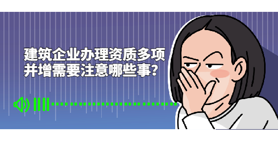 建筑企業(yè)辦理資質(zhì)多項(xiàng)并增需要注意哪些事？