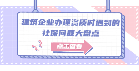 建筑企業(yè)辦理資質(zhì)時(shí)遇到的社保問題大盤點(diǎn)