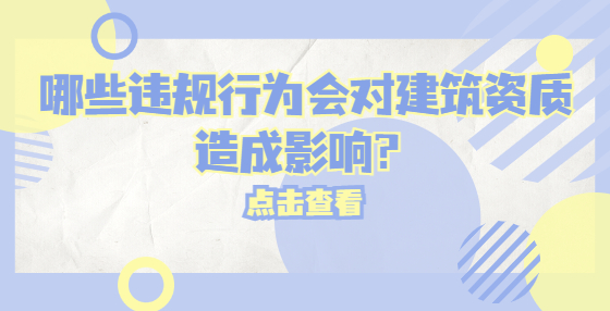 哪些違規(guī)行為會(huì)對(duì)建筑資質(zhì)造成影響？