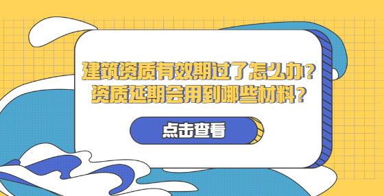 建筑資質(zhì)有效期過了怎么辦？資質(zhì)延期會(huì)用到哪些材料？