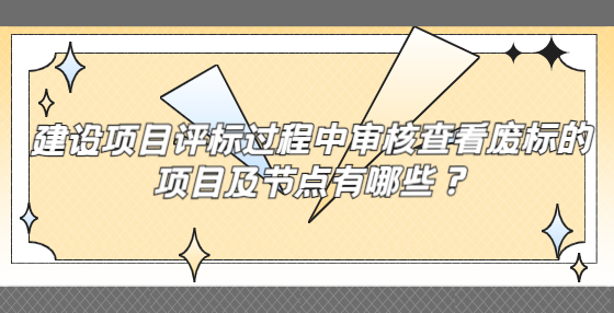 建設(shè)項(xiàng)目評(píng)標(biāo)過(guò)程中審核查看廢標(biāo)的項(xiàng)目及節(jié)點(diǎn)有哪些？
