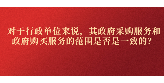 對于行政單位來說，其政府采購服務和政府購買服務的范圍是否是一致的？