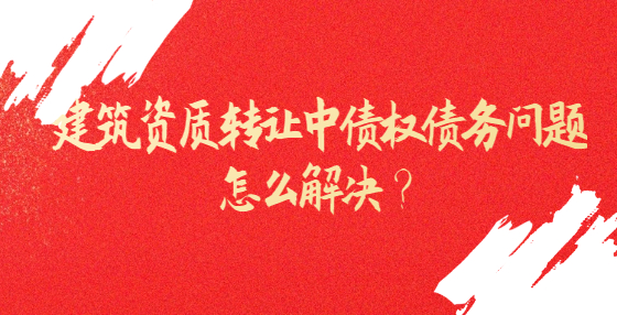 建筑資質(zhì)轉(zhuǎn)讓中債權(quán)債務(wù)問題怎么解決？