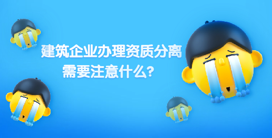 建筑企業(yè)辦理資質(zhì)分離 需要注意什么？