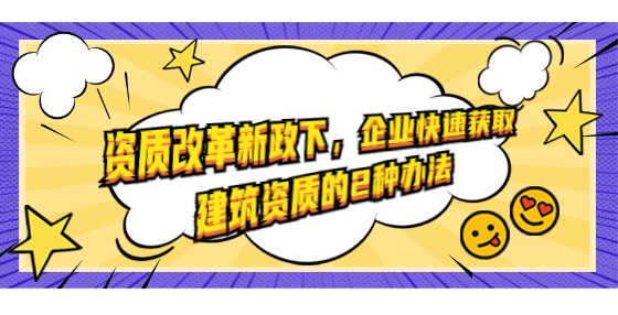 資質(zhì)改革新政下，企業(yè)快速獲取建筑資質(zhì)的2種辦法