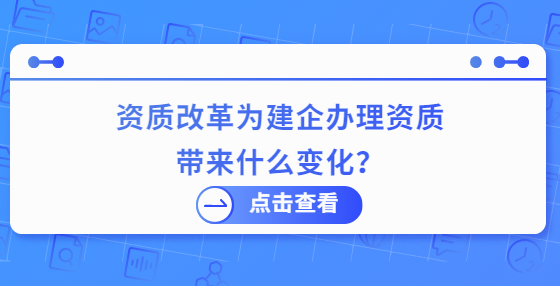 資質(zhì)改革為建企辦理資質(zhì)帶來什么變化？