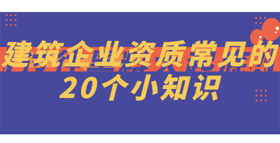 建筑企業(yè)資質(zhì)常見的20個(gè)小知識(shí)
