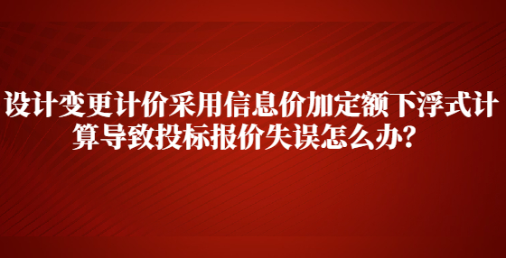 設(shè)計變更計價采用信息價加定額下浮式計算導(dǎo)致投標(biāo)報價失誤怎么辦？
